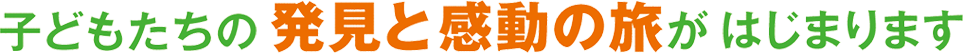 子どもたちとの発見と感動の旅がはじまります